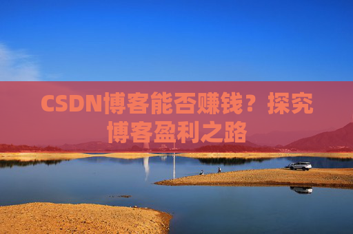 CSDN博客能否赚钱？探究博客盈利之路